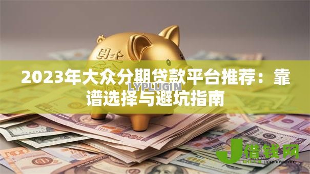 2023年大众分期贷款平台推荐：靠谱选择与避坑指南