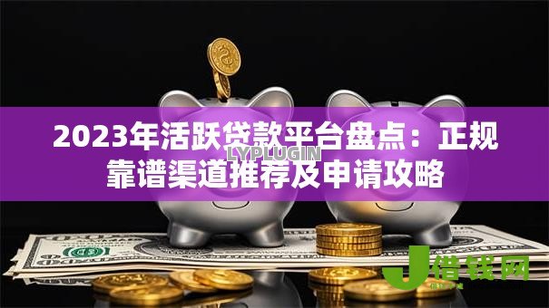 2023年活跃贷款平台盘点：正规靠谱渠道推荐及申请攻略