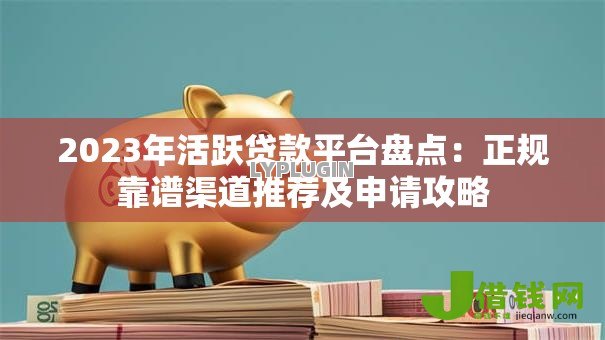 2023年活跃贷款平台盘点：正规靠谱渠道推荐及申请攻略