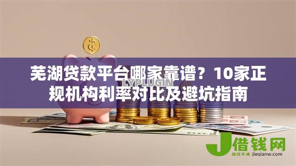 芜湖贷款平台哪家靠谱?10家正规机构利率对比及避坑指南 芜湖贷款平台哪家靠谱?10家正规机构利率对比及避坑指南