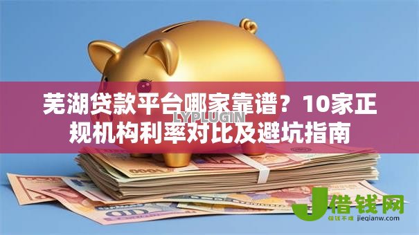 芜湖贷款平台哪家靠谱?10家正规机构利率对比及避坑指南 芜湖贷款平台哪家靠谱?10家正规机构利率对比及避坑指南