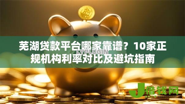 芜湖贷款平台哪家靠谱?10家正规机构利率对比及避坑指南 芜湖贷款平台哪家靠谱?10家正规机构利率对比及避坑指南