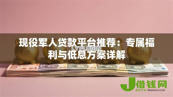 现役军人贷款平台推荐：专属福利与低息方案详解