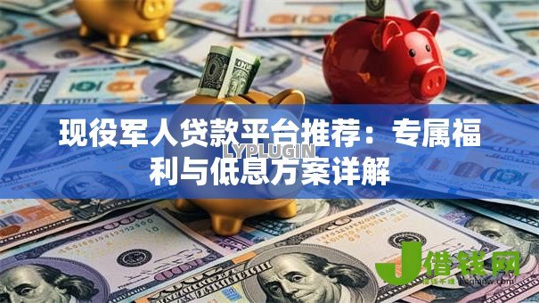 现役军人贷款平台推荐：专属福利与低息方案详解