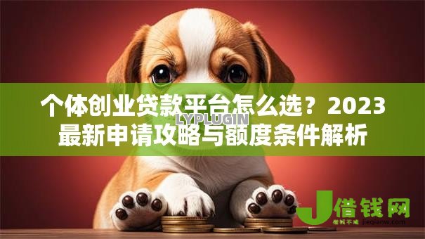 个体创业贷款平台怎么选?2023最新申请攻略与额度条件解析 个体创业贷款平台怎么选?2023最新申请攻略与额度条件解析