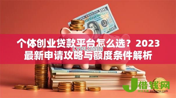个体创业贷款平台怎么选?2023最新申请攻略与额度条件解析 个体创业贷款平台怎么选?2023最新申请攻略与额度条件解析