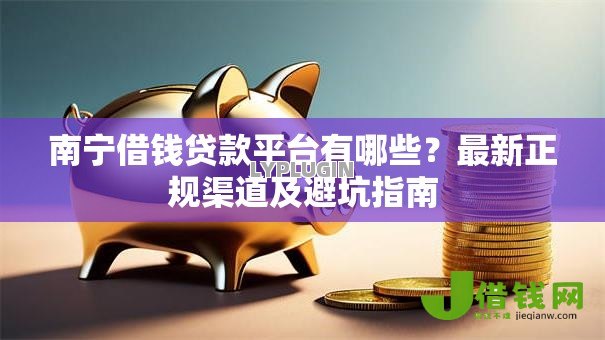 南宁借钱贷款平台有哪些?最新正规渠道及避坑指南 南宁借钱贷款平台有哪些?最新正规渠道及避坑指南