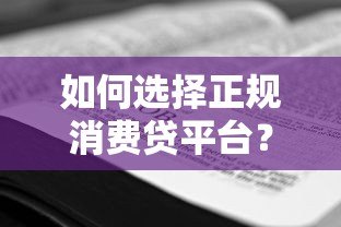 如何选择正规消费贷平台?2023最新借款攻略 如何选择正规消费贷平台?2023最新借款攻略