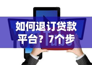 如何退订贷款平台?7个步骤教你取消贷款申请 如何退订贷款平台?7个步骤教你取消贷款申请
