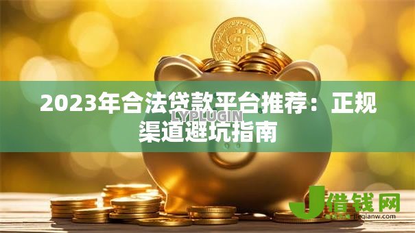 2023年合法贷款平台推荐：正规渠道避坑指南