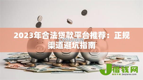 2023年合法贷款平台推荐：正规渠道避坑指南
