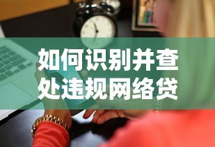 如何识别并查处违规网络贷款平台:避坑指南与维权步骤 如何识别并查处违规网络贷款平台:避坑指南与维权步骤