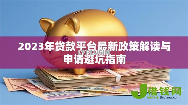 2023年贷款平台最新政策解读与申请避坑指南