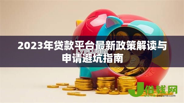 2023年贷款平台最新政策解读与申请避坑指南
