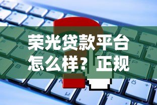 荣光贷款平台怎么样？正规靠谱吗？申请条件与流程详解