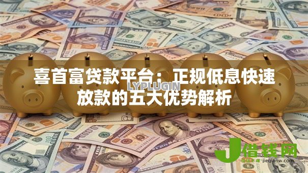 喜首富贷款平台：正规低息快速放款的五大优势解析