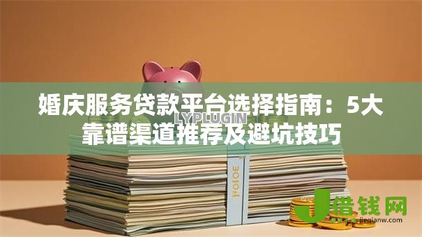 婚庆服务贷款平台选择指南:5大靠谱渠道推荐及避坑技巧 婚庆服务贷款平台选择指南:5大靠谱渠道推荐及避坑技巧
