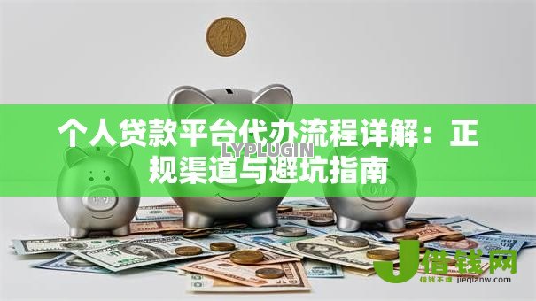 个人贷款平台代办流程详解:正规渠道与避坑指南 个人贷款平台代办流程详解:正规渠道与避坑指南