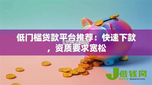 低门槛贷款平台推荐：快速下款，资质要求宽松
