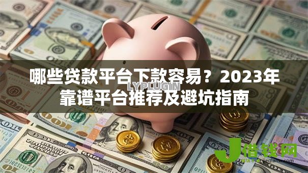 哪些贷款平台下款容易？2023年靠谱平台推荐及避坑指南