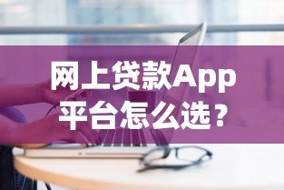 网上贷款App平台怎么选？10个避坑技巧+正规平台推荐