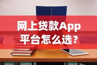 网上贷款App平台怎么选？10个避坑技巧+正规平台推荐
