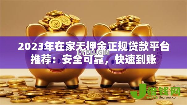 2023年在家无押金正规贷款平台推荐:安全可靠,快速到账 2023年在家无押金正规贷款平台推荐:安全可靠,快速到账