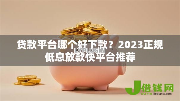 贷款平台哪个好下款?2023正规低息放款快平台推荐 贷款平台哪个好下款?2023正规低息放款快平台推荐