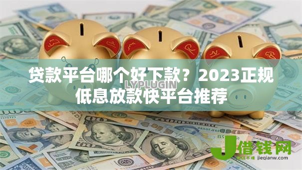 贷款平台哪个好下款?2023正规低息放款快平台推荐 贷款平台哪个好下款?2023正规低息放款快平台推荐