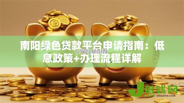 南阳绿色贷款平台申请指南：低息政策+办理流程详解