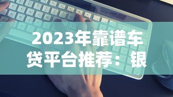 2023年靠谱车贷平台推荐:银行、厂商、互联网平台对比 2023年靠谱车贷平台推荐:银行、厂商、互联网平台对比