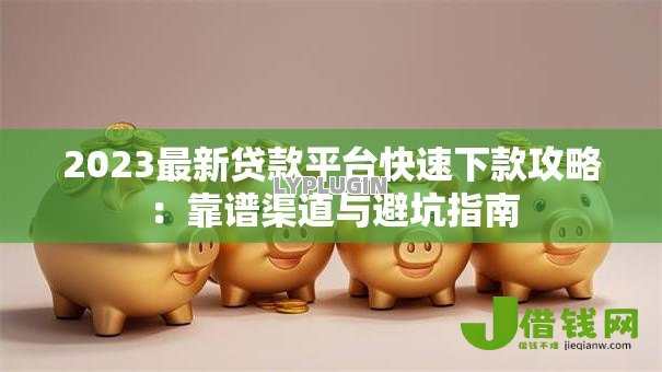 2023最新贷款平台快速下款攻略:靠谱渠道与避坑指南 2023最新贷款平台快速下款攻略:靠谱渠道与避坑指南
