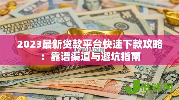 2023最新贷款平台快速下款攻略:靠谱渠道与避坑指南 2023最新贷款平台快速下款攻略:靠谱渠道与避坑指南