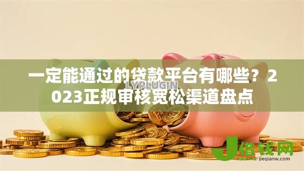 一定能通过的贷款平台有哪些？2023正规审核宽松渠道盘点
