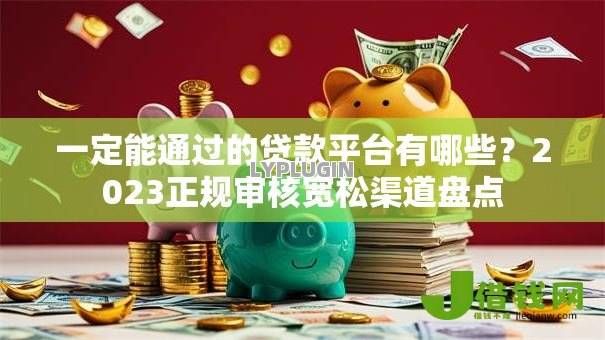 一定能通过的贷款平台有哪些？2023正规审核宽松渠道盘点