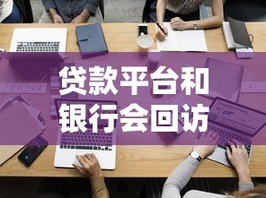 贷款平台和银行会回访吗?申请后必知的7个关键点 贷款平台和银行会回访吗?申请后必知的7个关键点