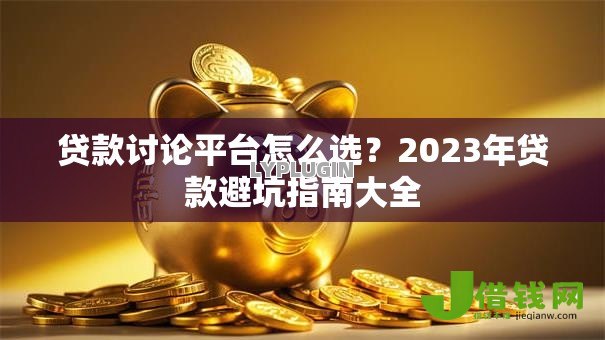 贷款讨论平台怎么选？2023年贷款避坑指南大全