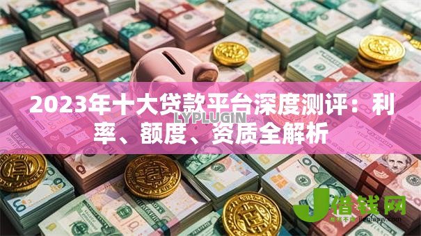 2023年十大贷款平台深度测评:利率、额度、资质全解析 2023年十大贷款平台深度测评:利率、额度、资质全解析