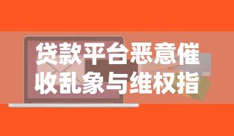 贷款平台恶意催收乱象与维权指南 贷款平台恶意催收乱象与维权指南