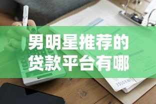 男明星推荐的贷款平台有哪些？盘点10大真实可靠的借款渠道