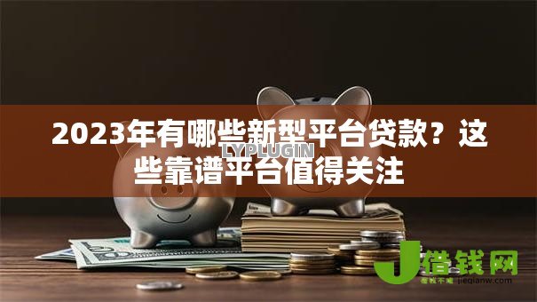 2023年有哪些新型平台贷款？这些靠谱平台值得关注