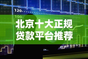 北京十大正规贷款平台推荐及申请避坑指南 北京十大正规贷款平台推荐及申请避坑指南