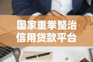 国家重拳整治信用贷款平台：监管新规解读与借款人应对指南