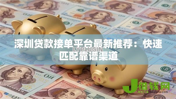 深圳贷款接单平台最新推荐:快速匹配靠谱渠道 深圳贷款接单平台最新推荐:快速匹配靠谱渠道