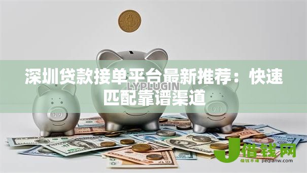 深圳贷款接单平台最新推荐:快速匹配靠谱渠道 深圳贷款接单平台最新推荐:快速匹配靠谱渠道