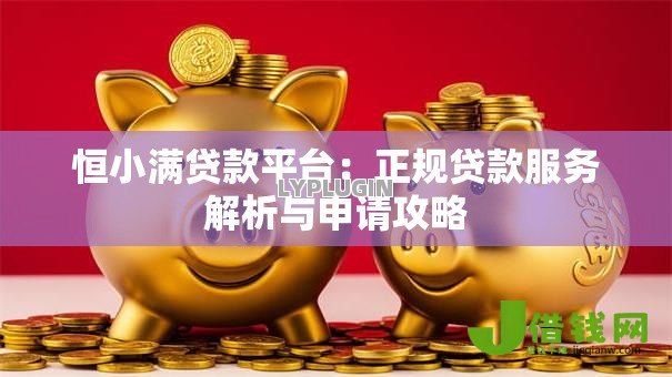 恒小满贷款平台：正规贷款服务解析与申请攻略