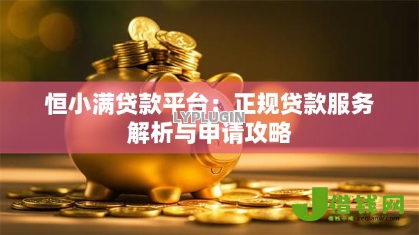 恒小满贷款平台：正规贷款服务解析与申请攻略