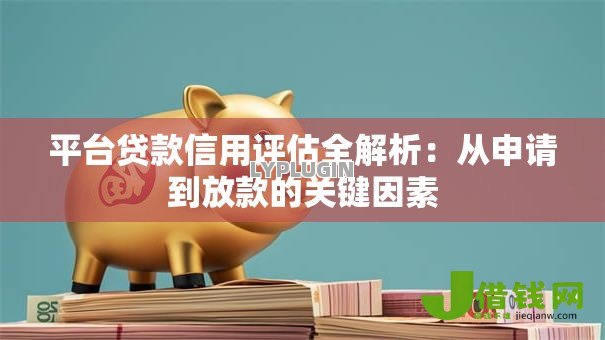 平台贷款信用评估全解析:从申请到放款的关键因素 平台贷款信用评估全解析:从申请到放款的关键因素