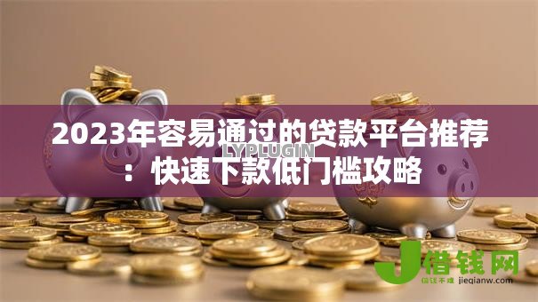 2023年容易通过的贷款平台推荐:快速下款低门槛攻略 2023年容易通过的贷款平台推荐:快速下款低门槛攻略