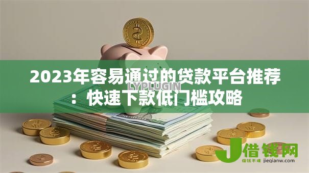 2023年容易通过的贷款平台推荐:快速下款低门槛攻略 2023年容易通过的贷款平台推荐:快速下款低门槛攻略